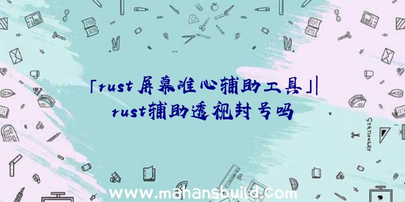 「rust屏幕准心辅助工具」|rust辅助透视封号吗